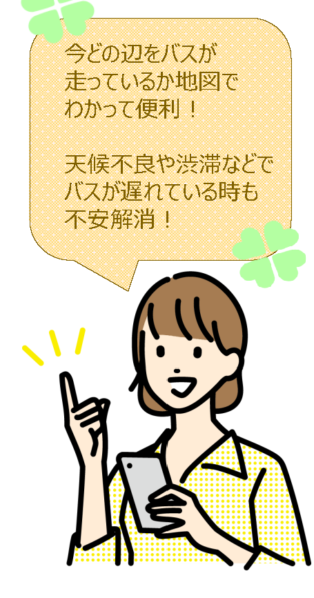 今どの辺をバスが 走っているか地図で わかって便利!天候不良や渋滞などで バスが遅れている時も 不安解消!